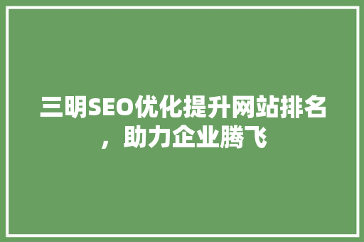 三明SEO优化提升网站排名，助力企业腾飞