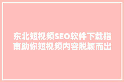 东北短视频SEO软件下载指南助你短视频内容脱颖而出