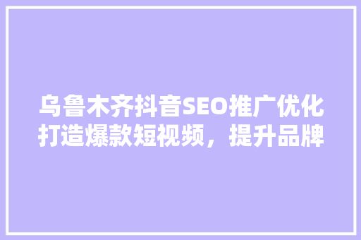 乌鲁木齐抖音SEO推广优化打造爆款短视频，提升品牌影响力