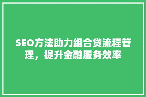 SEO方法助力组合贷流程管理，提升金融服务效率