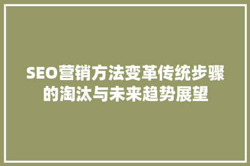 SEO营销方法变革传统步骤的淘汰与未来趋势展望