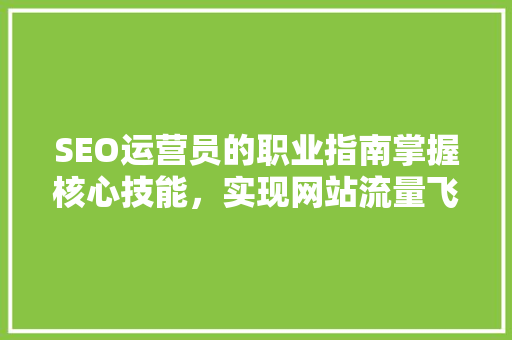 SEO运营员的职业指南掌握核心技能，实现网站流量飞跃