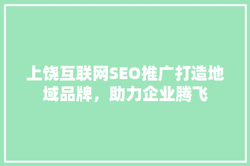 上饶互联网SEO推广打造地域品牌，助力企业腾飞