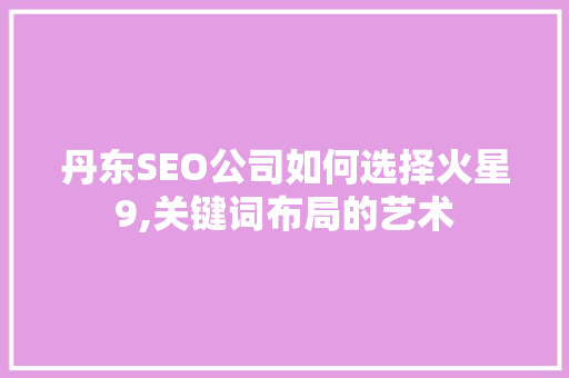 丹东SEO公司如何选择火星9,关键词布局的艺术