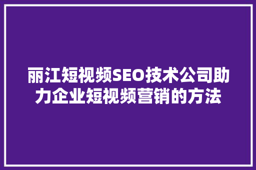 丽江短视频SEO技术公司助力企业短视频营销的方法