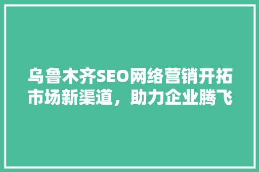 乌鲁木齐SEO网络营销开拓市场新渠道，助力企业腾飞