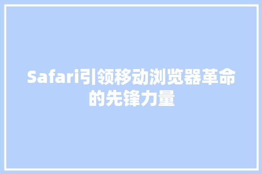 Safari引领移动浏览器革命的先锋力量