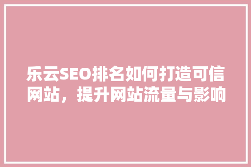 乐云SEO排名如何打造可信网站，提升网站流量与影响力