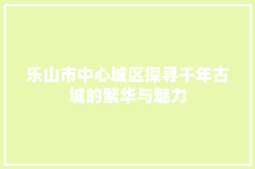 乐山市中心城区探寻千年古城的繁华与魅力