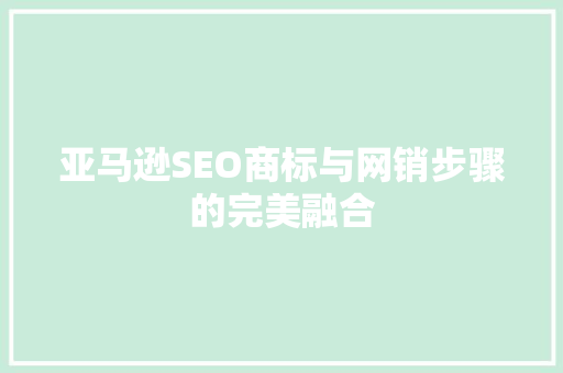 亚马逊SEO商标与网销步骤的完美融合