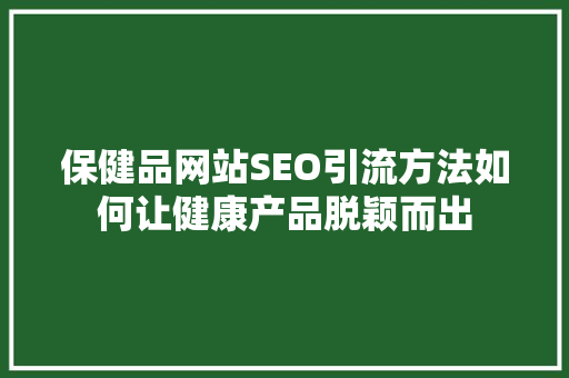 保健品网站SEO引流方法如何让健康产品脱颖而出