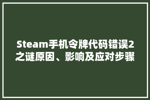 Steam手机令牌代码错误2之谜原因、影响及应对步骤