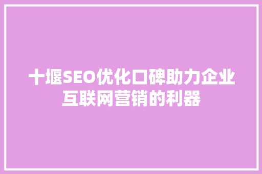 十堰SEO优化口碑助力企业互联网营销的利器