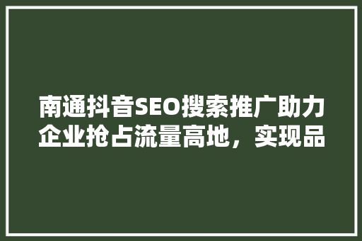 南通抖音SEO搜索推广助力企业抢占流量高地，实现品牌飞跃