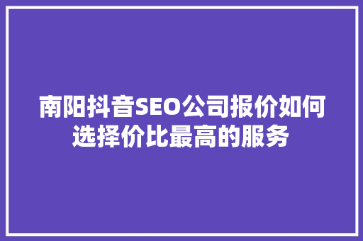 南阳抖音SEO公司报价如何选择价比最高的服务