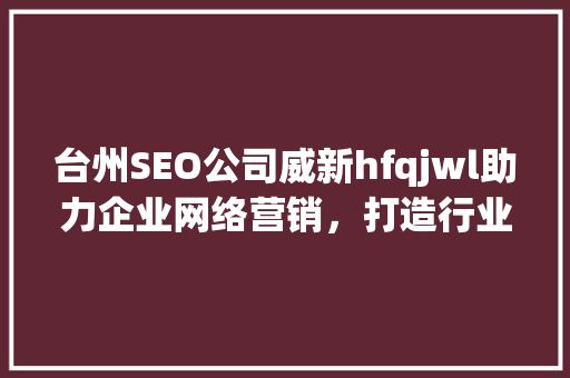 台州SEO公司威新hfqjwl助力企业网络营销，打造行业领先品牌