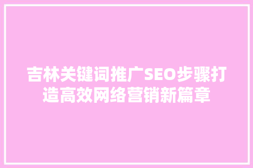 吉林关键词推广SEO步骤打造高效网络营销新篇章