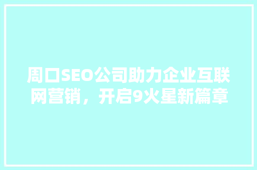 周口SEO公司助力企业互联网营销，开启9火星新篇章
