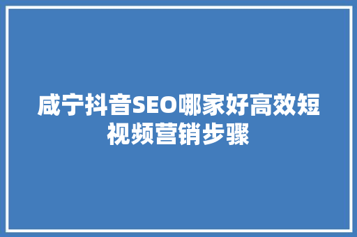 咸宁抖音SEO哪家好高效短视频营销步骤
