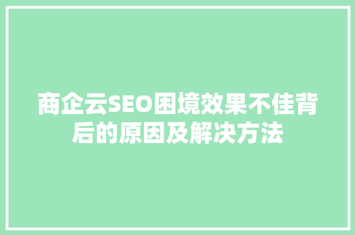 商企云SEO困境效果不佳背后的原因及解决方法