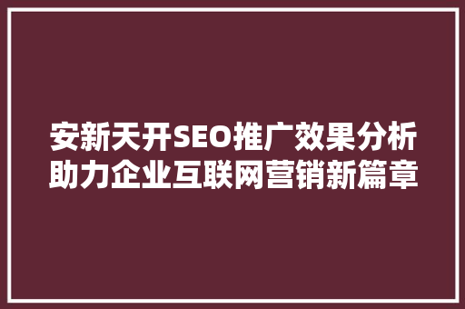 安新天开SEO推广效果分析助力企业互联网营销新篇章