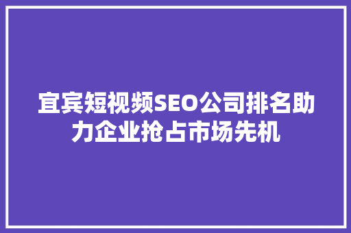 宜宾短视频SEO公司排名助力企业抢占市场先机