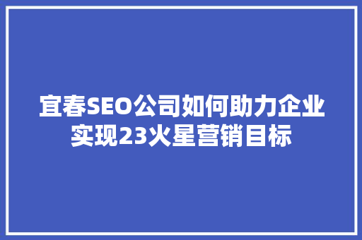 宜春SEO公司如何助力企业实现23火星营销目标