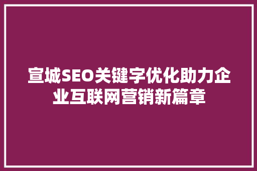 宣城SEO关键字优化助力企业互联网营销新篇章
