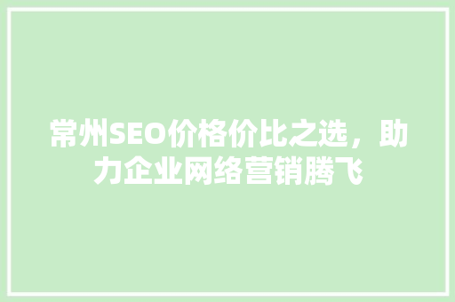 常州SEO价格价比之选，助力企业网络营销腾飞