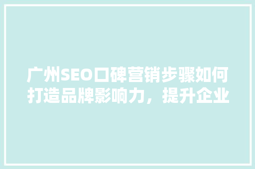 广州SEO口碑营销步骤如何打造品牌影响力，提升企业竞争力