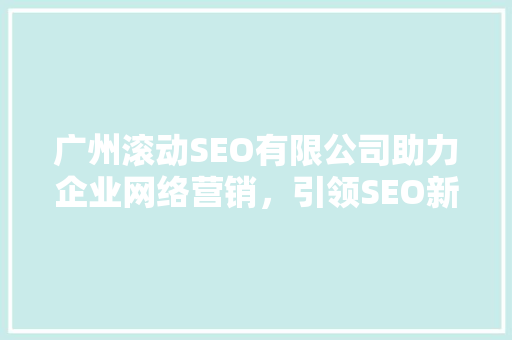 广州滚动SEO有限公司助力企业网络营销，引领SEO新风尚