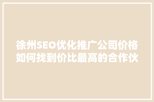 徐州SEO优化推广公司价格如何找到价比最高的合作伙伴