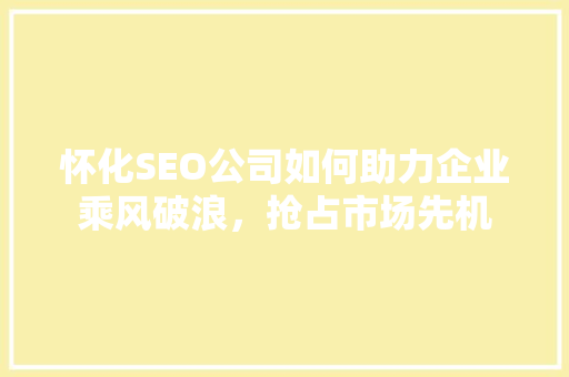 怀化SEO公司如何助力企业乘风破浪，抢占市场先机