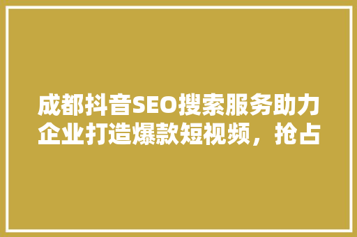 成都抖音SEO搜索服务助力企业打造爆款短视频，抢占流量高地