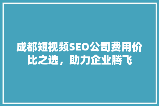 成都短视频SEO公司费用价比之选，助力企业腾飞