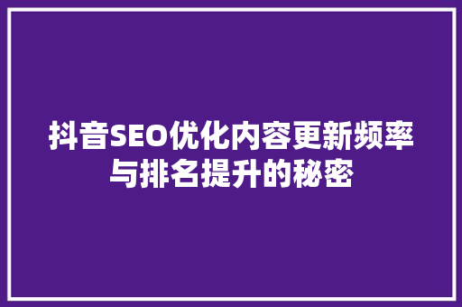 抖音SEO优化内容更新频率与排名提升的秘密