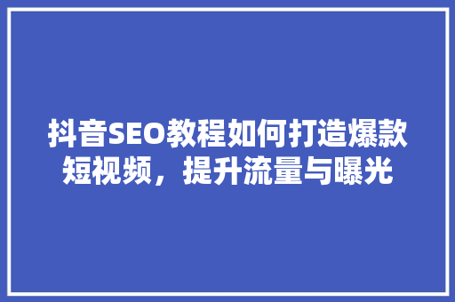 抖音SEO教程如何打造爆款短视频，提升流量与曝光