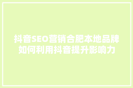 抖音SEO营销合肥本地品牌如何利用抖音提升影响力