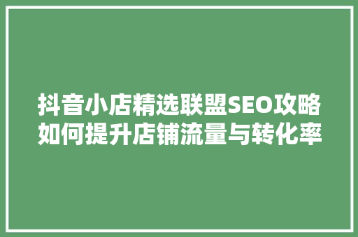抖音小店精选联盟SEO攻略如何提升店铺流量与转化率