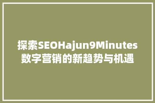 探索SEOHajun9Minutes数字营销的新趋势与机遇