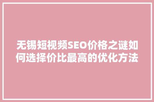 无锡短视频SEO价格之谜如何选择价比最高的优化方法