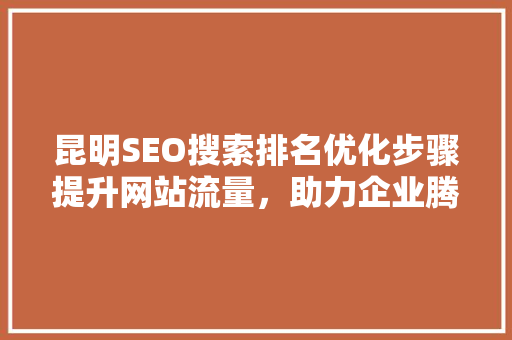 昆明SEO搜索排名优化步骤提升网站流量，助力企业腾飞