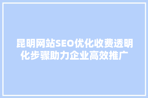 昆明网站SEO优化收费透明化步骤助力企业高效推广