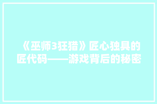 《巫师3狂猎》匠心独具的匠代码——游戏背后的秘密艺术