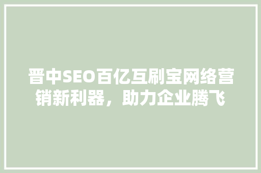 晋中SEO百亿互刷宝网络营销新利器，助力企业腾飞