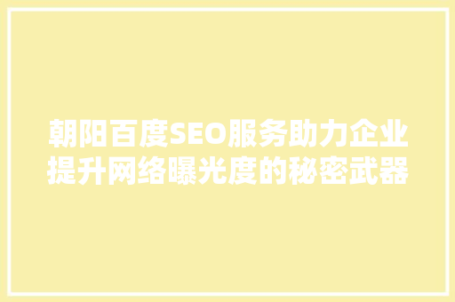 朝阳百度SEO服务助力企业提升网络曝光度的秘密武器