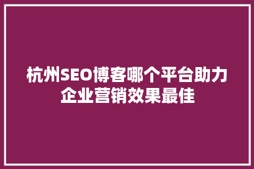杭州SEO博客哪个平台助力企业营销效果最佳