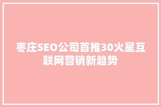 枣庄SEO公司首推30火星互联网营销新趋势