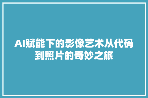 AI赋能下的影像艺术从代码到照片的奇妙之旅