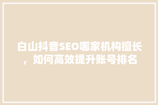 白山抖音SEO哪家机构擅长，如何高效提升账号排名
